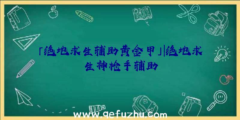 「绝地求生辅助黄金甲」|绝地求生神枪手辅助